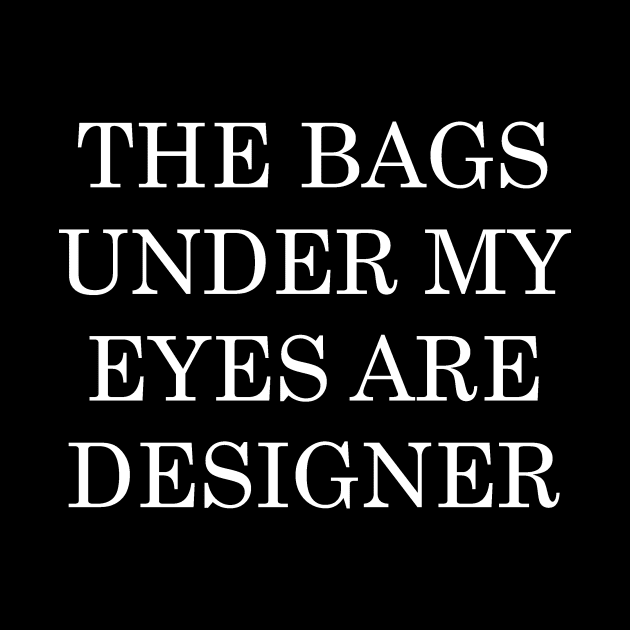 The Bags Under My Eyes Are Designer by marisaeikenberry