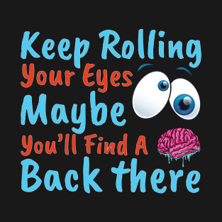 Keep Rolling Your Eyes. Maybe You''ll Find A Brain Back There. T-Shirt
