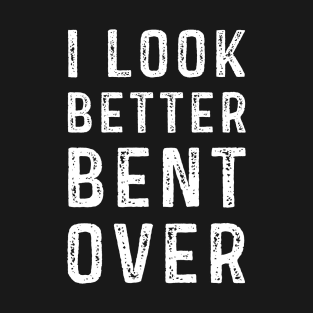 I Look Better Bent Over T-Shirt