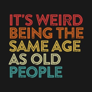 It's Weird Being The Same Age As Old People T-Shirt