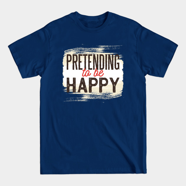 Discover Pretending to be Happy - Qoutes About Life - T-Shirt