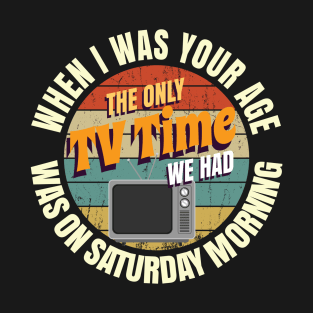 When I Was Your Age The Only TV Time We Had Was On Saturday Morning T-Shirt