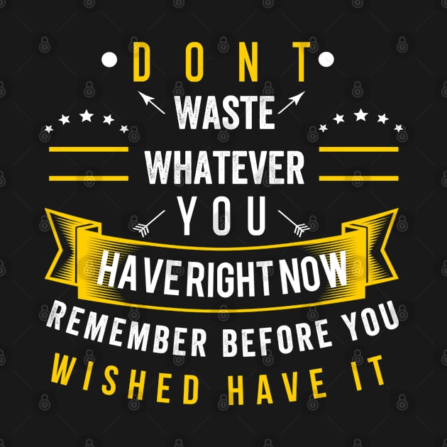 Don't waste whatever you have right now remember before you wished have it by FIFTY CLOTH