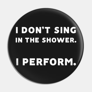 I Don't Sing in the Shower. I Perform. Pin