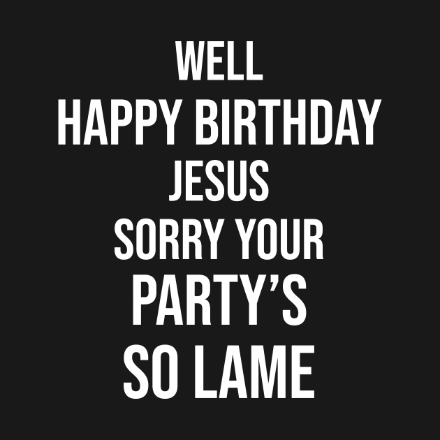 Happy Birthday Jesus Sorry Your Party's So Lame by Great Bratton Apparel