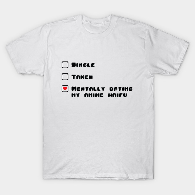 Single Taken Dating My Anime Waifu Anime And Manga T Shirt Teepublic Uk