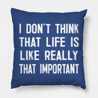 I Don't Think That Life Is Like Really That Important Pillow