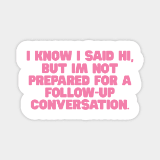 I Know I Said Hi But Im Not Prepared For A Follow Up Conversation Shirt / Funny Meme Shirt / Funny Gift For Her / Funny Gift For Him Magnet