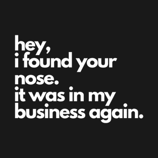 Hey, I Found Your Nose, It Was In My Business Again. T-Shirt