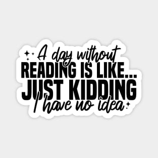 A Day Without Reading Is Like Just Kidding I Have No Idea Magnet