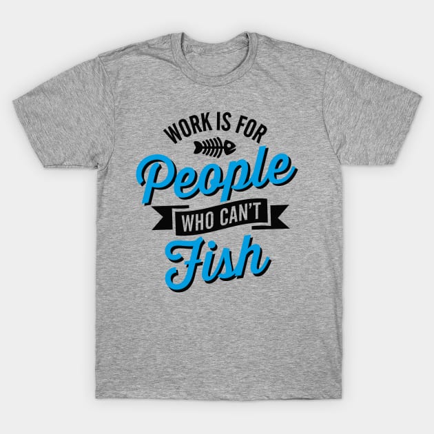 Work Is for People Who Can't Fish T-Shirt