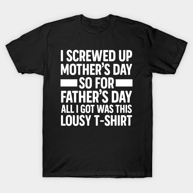 I Screwed Up Father's Day So Far Mother's Day All I Got Was This Lousy T-Shirt I Screwed Up Father's Day So Far Mother's Day All I Got Was This Lousy T-Shirt