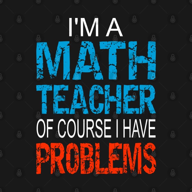 Im A Math Teacher of course I have problems - Funny math teacher gift by PlusAdore