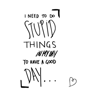 I need to do stupid things in my day to have a good day T-Shirt