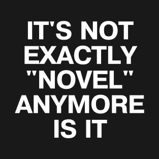 IT'S NOT EXACTLY "NOVEL" ANYMORE IS IT T-Shirt