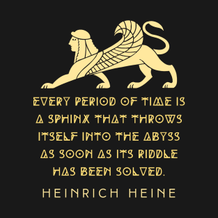 Heinrich Heine quote:  Every period of time is a sphinx that throws itself into the abyss as soon as its riddle has been solved. T-Shirt