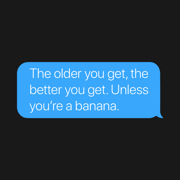 The Older You Get, the Better You Get. Unless You're a Banana. by arlingjd