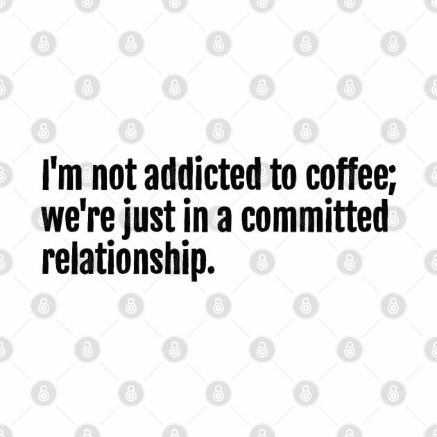 I'm not addicted to coffee; we're just in a committed relationship. by QuotopiaThreads