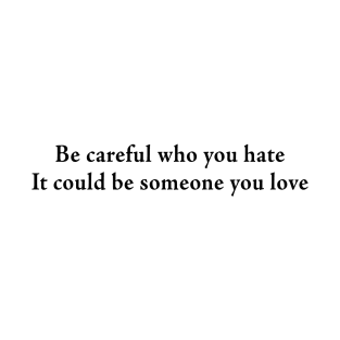 Be careful who you hate It could be someone you love T-Shirt