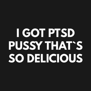 I Got Ptsd Pussy That`s So Delicious T-Shirt