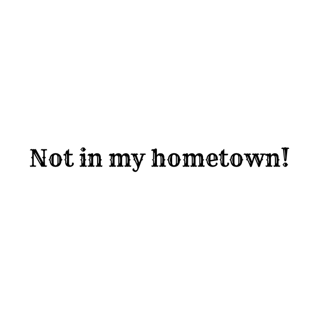 Not In My Hometown! by LukePauloShirts