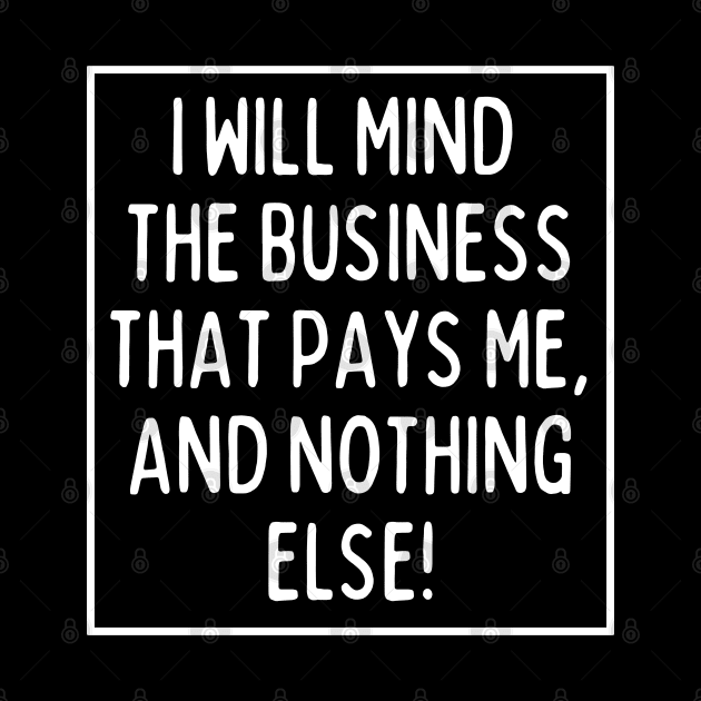 Mind the business that pays you and nothing else! by mksjr