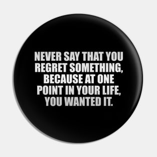 Never say that you regret something, because at one point in your life, you wanted it Pin