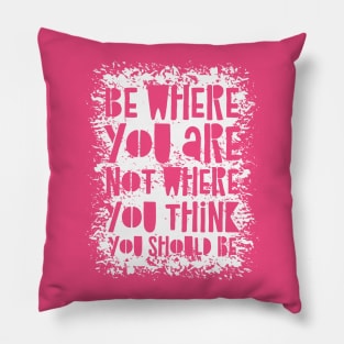 Be Where You Are Not Where You Think You Should Be Pillow