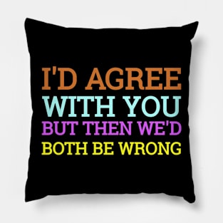 I'd Agree With You But Then We'd Both Be Wrong Pillow