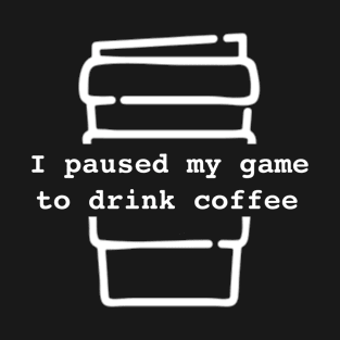 I Paused My Game To Drink Coffee T-Shirt