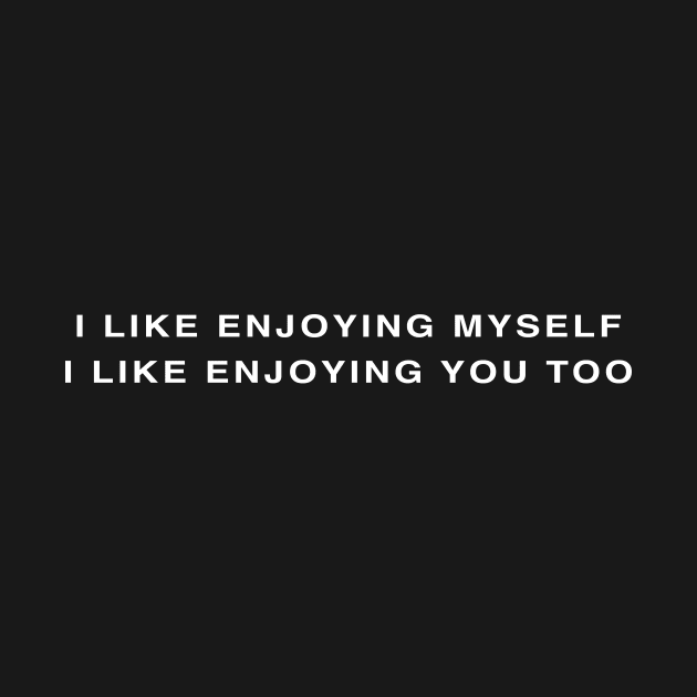 I LIKE ENJOYING MYSELF I LIKE ENJOYING YOU TOO by TheCosmicTradingPost