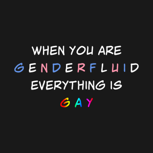 When You are Genderfluid Everything is Gay T-Shirt