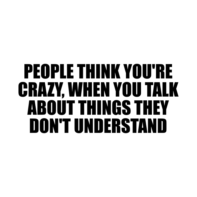 People think you're crazy, when you talk about things they don't understand by D1FF3R3NT