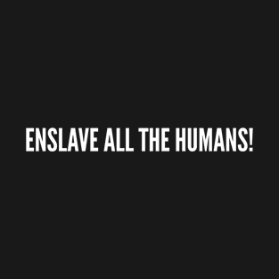 Enslave All The Humans - Funny World Ending Joke Humor Statement T-Shirt