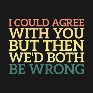 I Could Agree With You But Then We'd Both Be Wrong T-Shirt