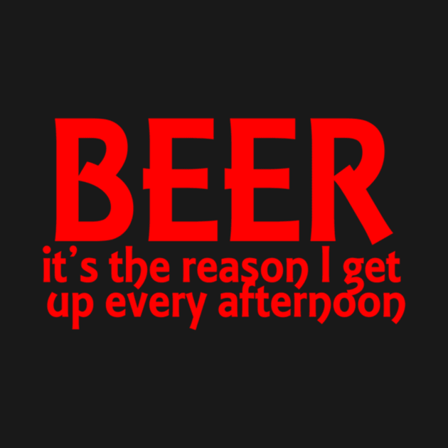 Beer It's The Reason I Get Up Every Afternoon by Noerhalimah