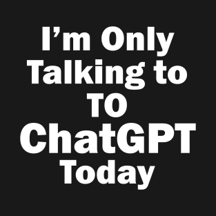 I'm only talking to  ChatGPT today T-Shirt