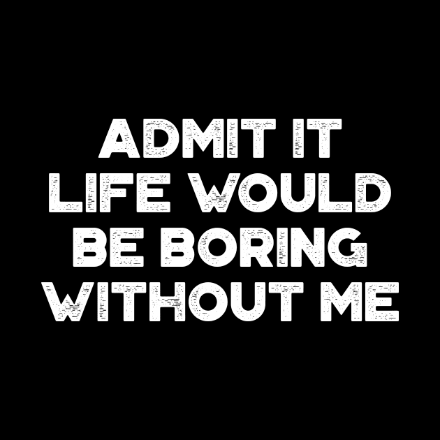 Admit It Life Would Be Boring Without Me White Funny by truffela