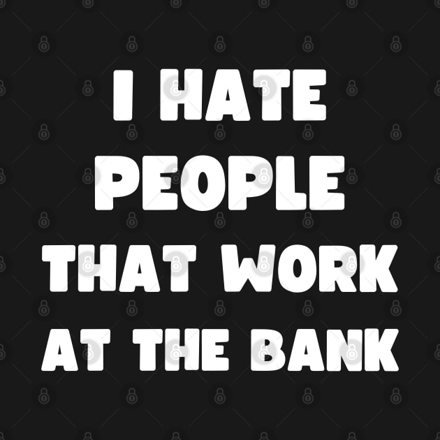 I HATE PEOPLE THAT WORK AT THE BANK by apparel.tolove@gmail.com