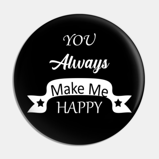 You Always Make Me Happy Always Happy Pin Teepublic
