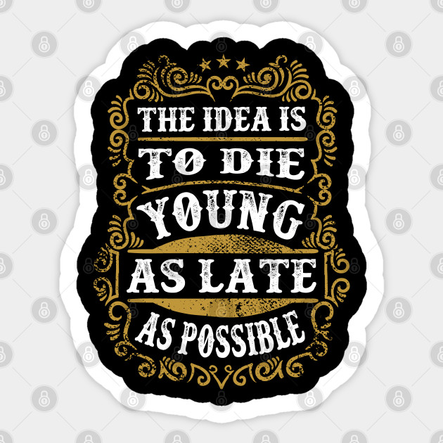 The Idea Is To Die Young As Late As Possible Funny Quotes Sticker Teepublic Uk