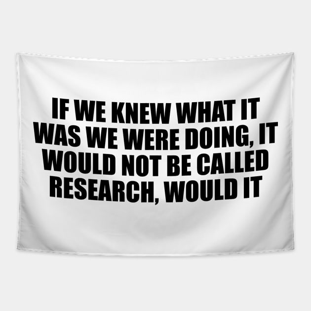 If we knew what it was we were doing, it would not be called research, would it Tapestry by D1FF3R3NT