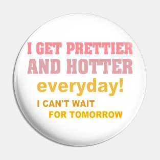 I Get Prettier And Hotter Everyday! I Can't Wait For Tomorrow Pin