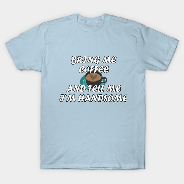 Discover Bring me coffee and tell me i'm handsome - Bring Me Coffee - T-Shirt