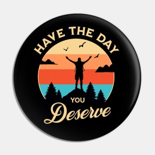 Have The Day You Deserve Pin