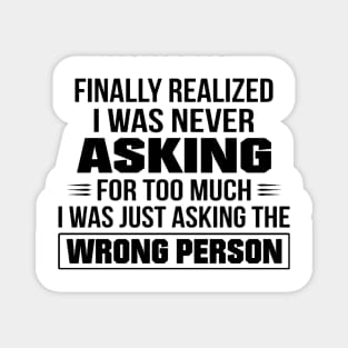 Finally Realized I Was Never Asking For Too Much I Was Just Asking The Wrong Person Magnet