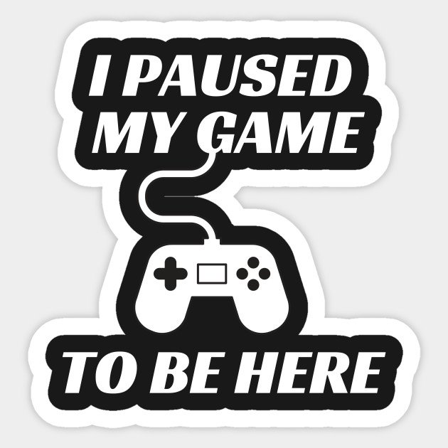 i paused my game to be here