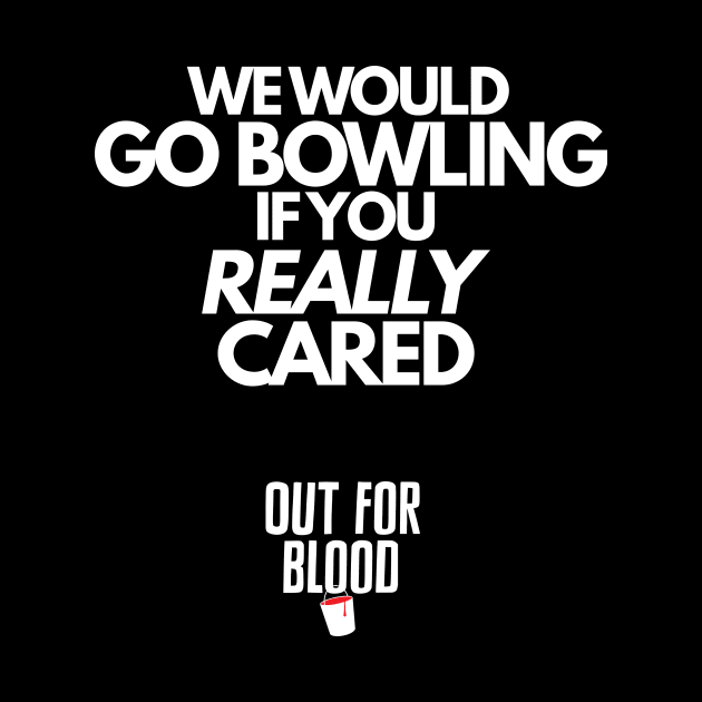 We would go bowling if you REALLY cared... by Out for Blood