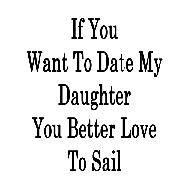 If You Want To Date My Daughter You Better Love To Sail by supernova23