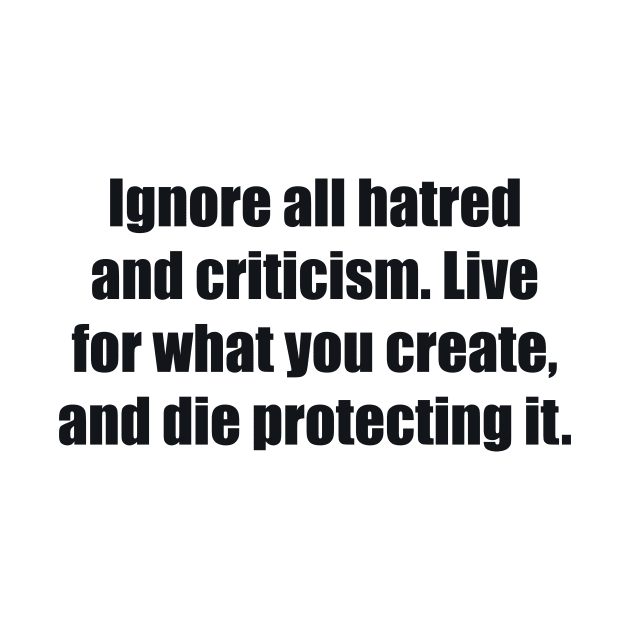 Ignore all hatred and criticism. Live for what you create, and die protecting it by BL4CK&WH1TE 